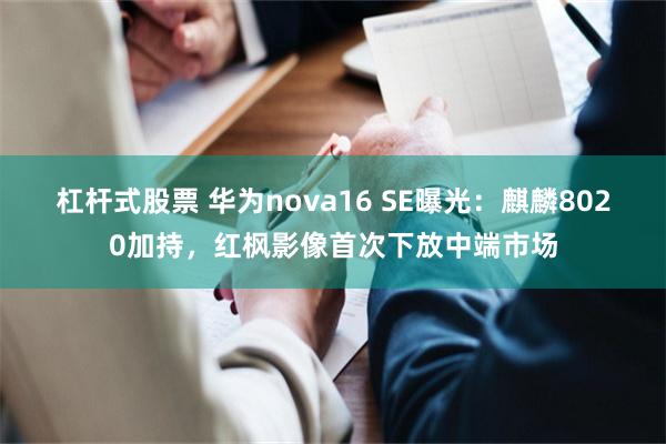 杠杆式股票 华为nova16 SE曝光：麒麟8020加持，红枫影像首次下放中端市场