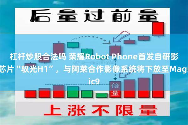 杠杆炒股合法吗 荣耀Robot Phone首发自研影像芯片“驭光H1”，与阿莱合作影像系统将下放至Magic9