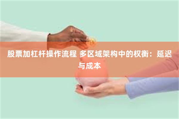 股票加杠杆操作流程 多区域架构中的权衡：延迟与成本