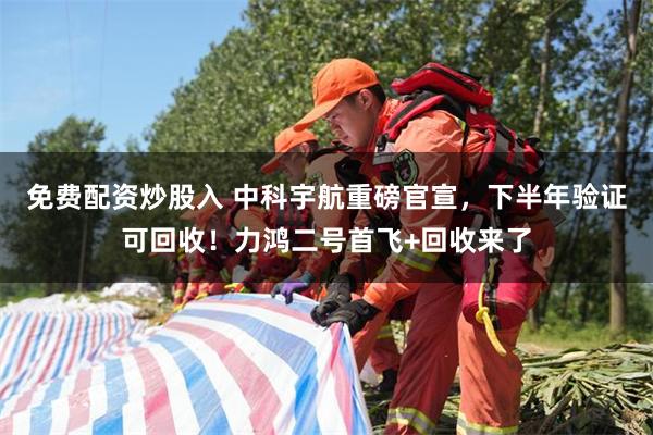 免费配资炒股入 中科宇航重磅官宣，下半年验证可回收！力鸿二号首飞+回收来了