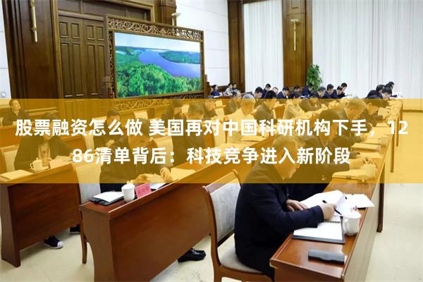 股票融资怎么做 美国再对中国科研机构下手，1286清单背后：科技竞争进入新阶段