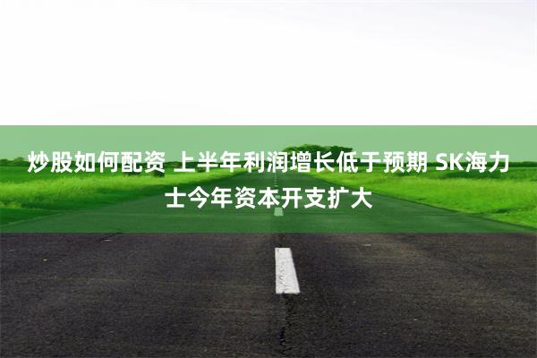 炒股如何配资 上半年利润增长低于预期 SK海力士今年资本开支扩大