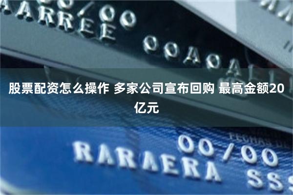 股票配资怎么操作 多家公司宣布回购 最高金额20亿元