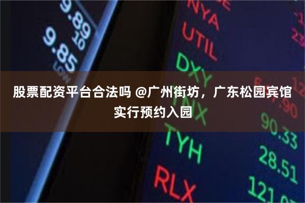 股票配资平台合法吗 @广州街坊，广东松园宾馆实行预约入园