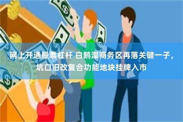 网上开通股票杠杆 白鹅潭商务区再落关键一子，坑口旧改复合功能地块挂牌入市