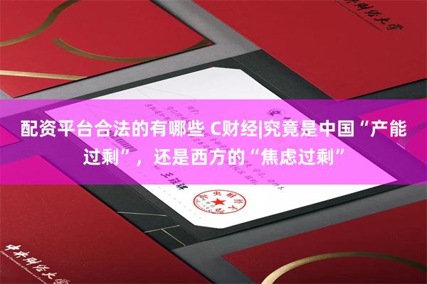 配资平台合法的有哪些 C财经|究竟是中国“产能过剩”，还是西方的“焦虑过剩”