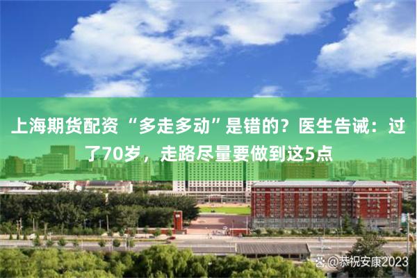 上海期货配资 “多走多动”是错的？医生告诫：过了70岁，走路尽量要做到这5点