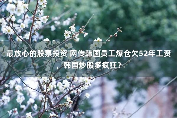 最放心的股票投资 网传韩国员工爆仓欠52年工资，韩国炒股多疯狂？