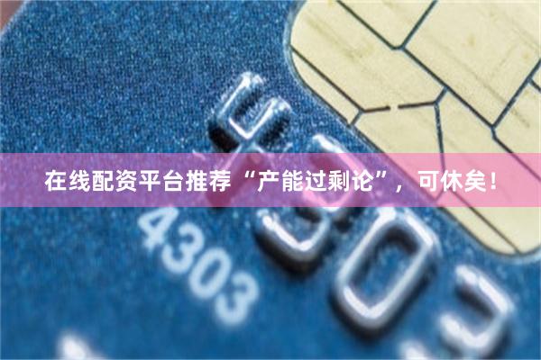 在线配资平台推荐 “产能过剩论”,可休矣!