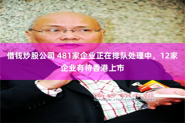 借钱炒股公司 481家企业正在排队处理中，12家企业有待香港上市