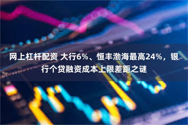 网上杠杆配资 大行6%、恒丰渤海最高24%，银行个贷融资成本上限差距之谜
