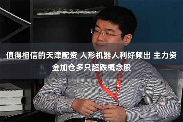 值得相信的天津配资 人形机器人利好频出 主力资金加仓多只超跌概念股
