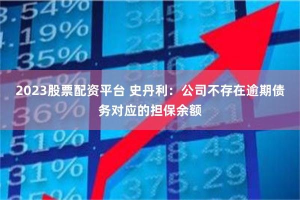 2023股票配资平台 史丹利：公司不存在逾期债务对应的担保余额