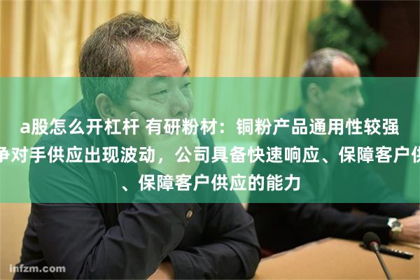 a股怎么开杠杆 有研粉材：铜粉产品通用性较强，如果竞争对手供应出现波动，公司具备快速响应、保障客户供应的能力