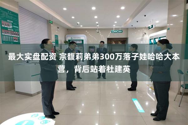 最大实盘配资 宗馥莉弟弟300万落子娃哈哈大本营,背后站着杜建英