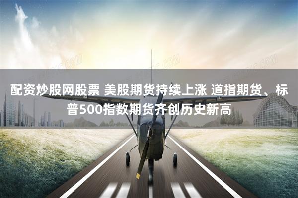 配资炒股网股票 美股期货持续上涨 道指期货、标普500指数期货齐创历史新高