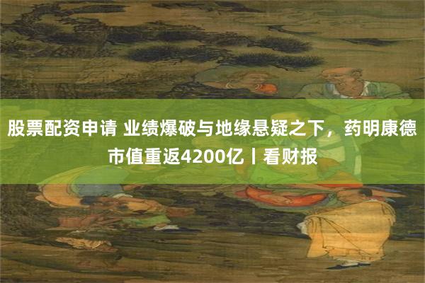 股票配资申请 业绩爆破与地缘悬疑之下,药明康德市值重返4200亿丨看财报