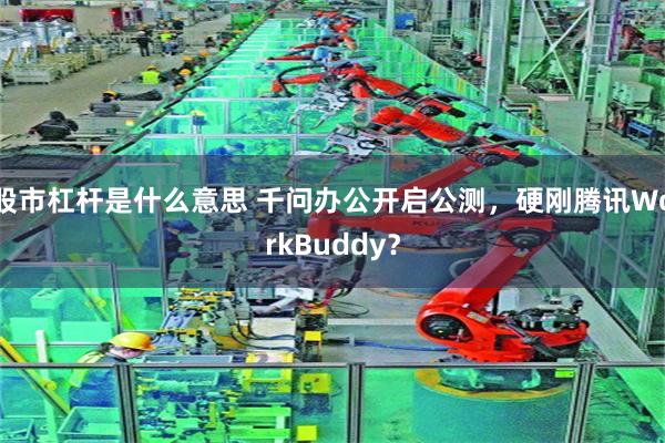 股市杠杆是什么意思 千问办公开启公测，硬刚腾讯WorkBuddy？