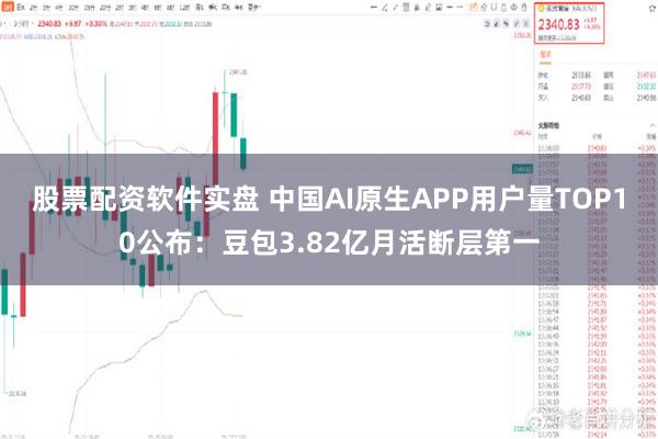 股票配资软件实盘 中国AI原生APP用户量TOP10公布：豆包3.82亿月活断层第一