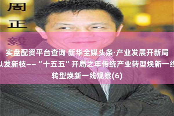 实盘配资平台查询 新华全媒头条·产业发展开新局|老树何以发新枝——“十五五”开局之年传统产业转型焕新一线观察(6)