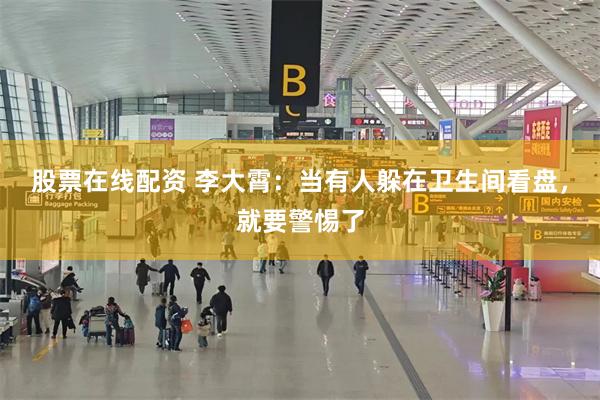 股票在线配资 李大霄：当有人躲在卫生间看盘，就要警惕了