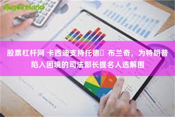 股票杠杆网 卡西迪支持托德・布兰奇，为特朗普陷入困境的司法部长提名人选解围