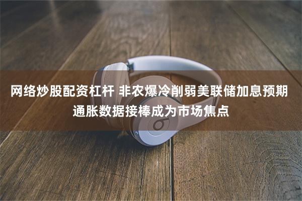 网络炒股配资杠杆 非农爆冷削弱美联储加息预期 通胀数据接棒成为市场焦点