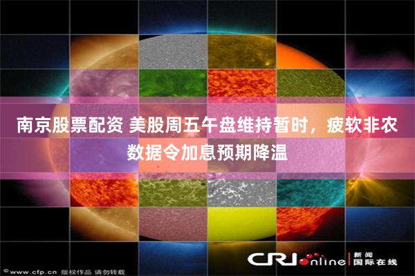南京股票配资 美股周五午盘维持暂时，疲软非农数据令加息预期降温