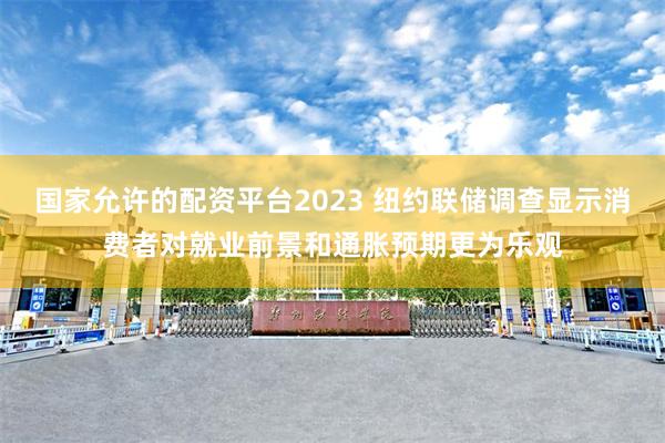 国家允许的配资平台2023 纽约联储调查显示消费者对就业前景和通胀预期更为乐观