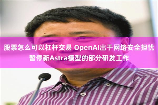 股票怎么可以杠杆交易 OpenAI出于网络安全担忧暂停新Astra模型的部分研发工作