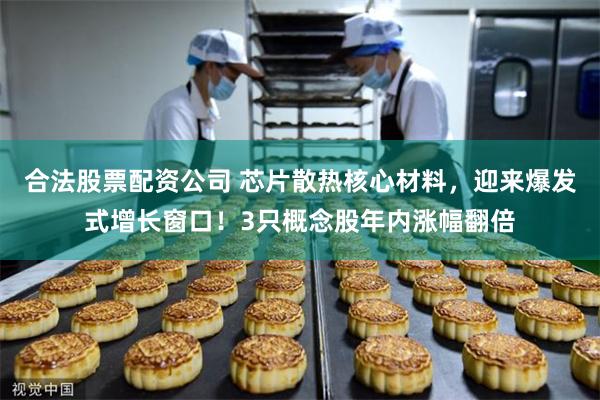 合法股票配资公司 芯片散热核心材料，迎来爆发式增长窗口！3只概念股年内涨幅翻倍