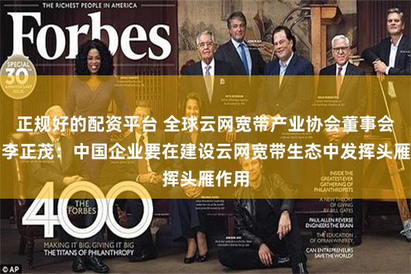 正规好的配资平台 全球云网宽带产业协会董事会主席李正茂：中国企业要在建设云网宽带生态中发挥头雁作用