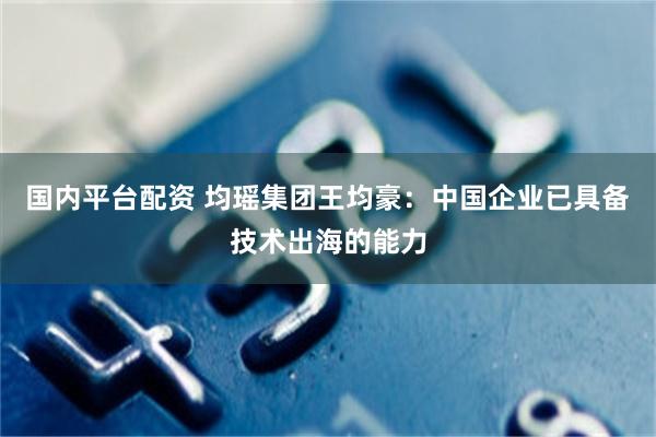 国内平台配资 均瑶集团王均豪：中国企业已具备技术出海的能力