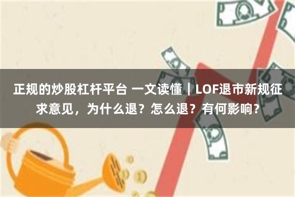 正规的炒股杠杆平台 一文读懂｜LOF退市新规征求意见，为什么退？怎么退？有何影响？