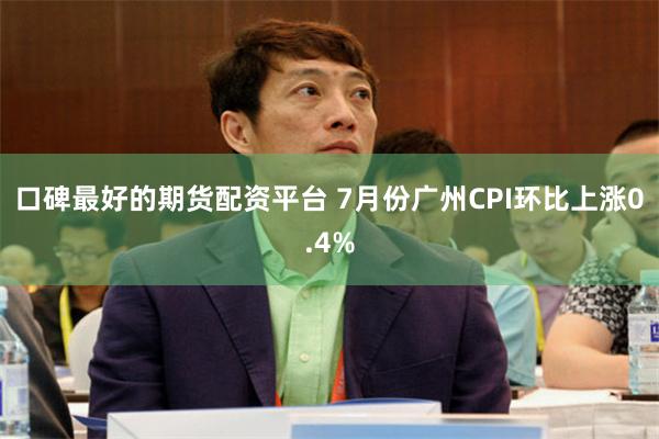 口碑最好的期货配资平台 7月份广州CPI环比上涨0.4%