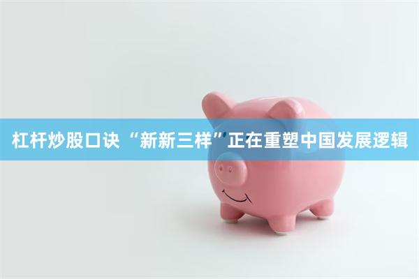 杠杆炒股口诀 “新新三样”正在重塑中国发展逻辑