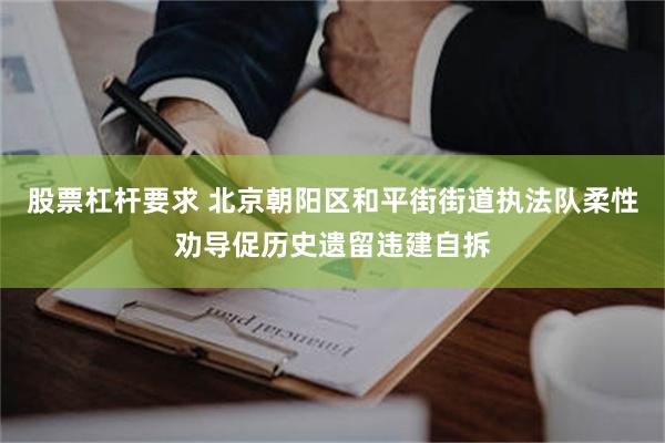 股票杠杆要求 北京朝阳区和平街街道执法队柔性劝导促历史遗留违建自拆