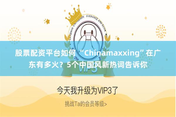 股票配资平台如何 “Chinamaxxing”在广东有多火？5个中国风新热词告诉你