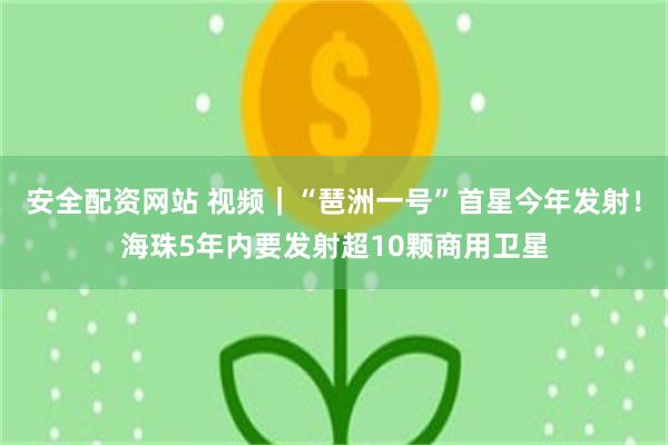 安全配资网站 视频｜“琶洲一号”首星今年发射！海珠5年内要发射超10颗商用卫星