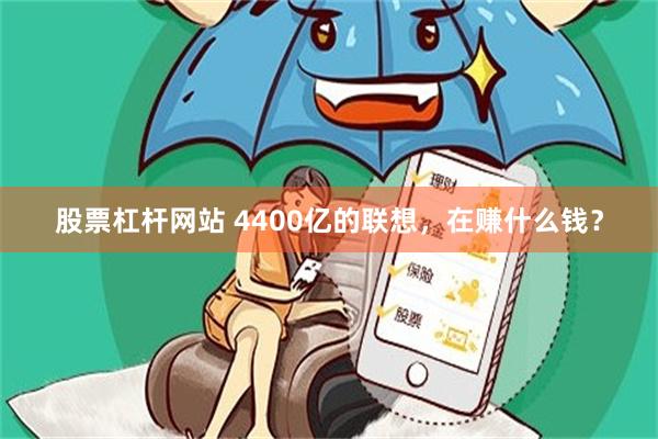 股票杠杆网站 4400亿的联想，在赚什么钱？