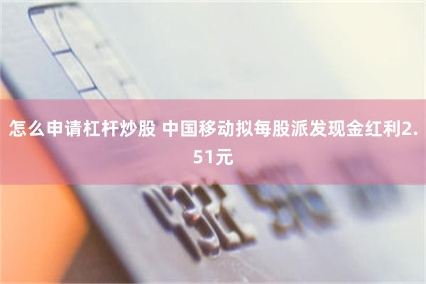怎么申请杠杆炒股 中国移动拟每股派发现金红利2.51元