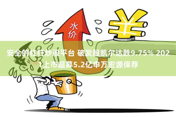 安全的杠杆炒股平台 破发股凯尔达跌9.75% 2021上市超募5.2亿申万宏源保荐