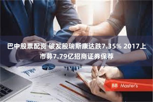 巴中股票配资 破发股瑞斯康达跌7.35% 2017上市募7.79亿招商证券保荐
