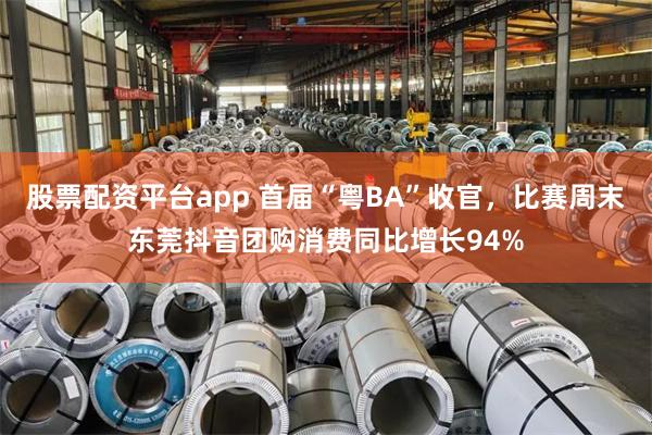 股票配资平台app 首届“粤BA”收官，比赛周末东莞抖音团购消费同比增长94%