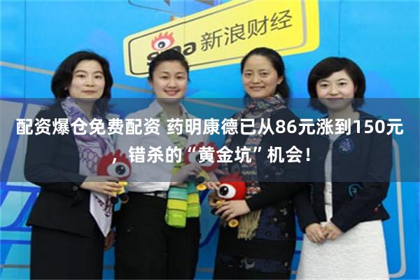 配资爆仓免费配资 药明康德已从86元涨到150元，错杀的“黄金坑”机会！