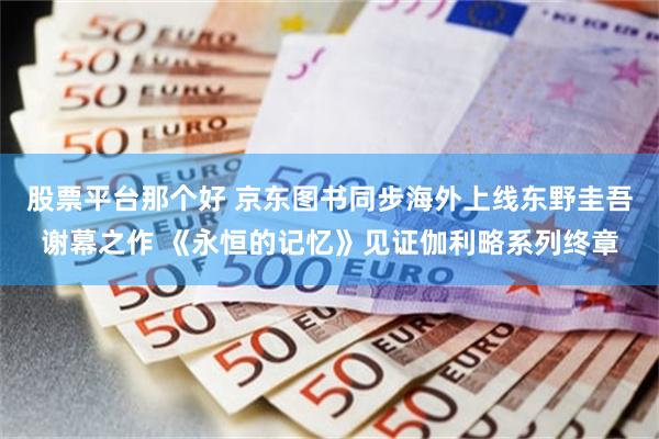 股票平台那个好 京东图书同步海外上线东野圭吾谢幕之作 《永恒的记忆》见证伽利略系列终章
