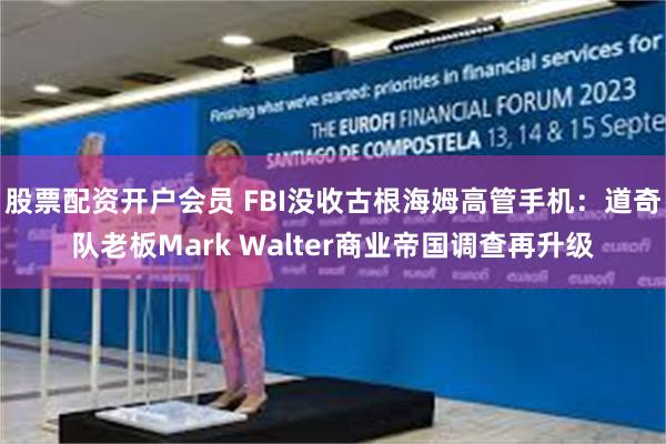 股票配资开户会员 FBI没收古根海姆高管手机：道奇队老板Mark Walter商业帝国调查再升级