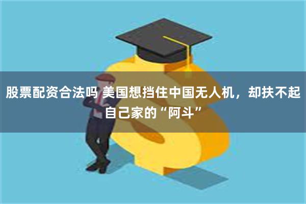 股票配资合法吗 美国想挡住中国无人机，却扶不起自己家的“阿斗”