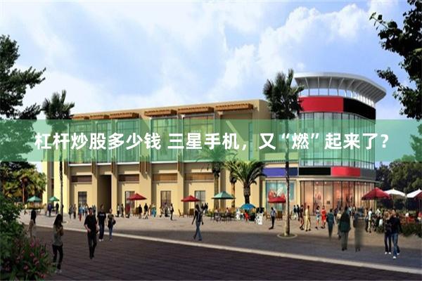 杠杆炒股多少钱 三星手机，又“燃”起来了？