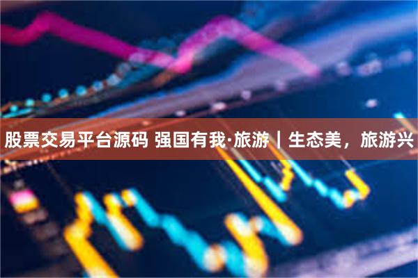 股票交易平台源码 强国有我·旅游｜生态美，旅游兴